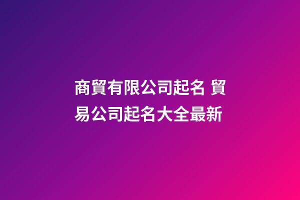 商貿有限公司起名 貿易公司起名大全最新
